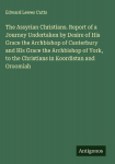 The Assyrian Christians. Report of a Journey Undertaken by Desire of His Grace the Archbishop of Canterbury and His Grace the Archbishop of York, to the Christians in Koordistan and Oroomiah