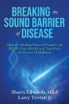 Breaking the Sound Barriers of Disease: How Human BioAcoustic Sound Healing Can Improve All Aspects of Your Health and Help Solve Todays Growing Health Crisis