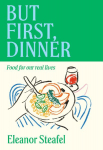 But First, Dinner: Food for Our Real Lives - 'Will become a classic' Nigella Lawson
