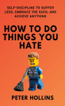 How To Do Things You Hate: Self-Discipline to Suffer Less, Embrace the Suck, and Achieve Anything