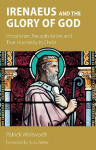 Irenaeus and the Glory of God: Gnosticism, Recapitulation and True Humanity in Christ