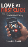 Love At First Click: Dirty Little Secrets to Succeed at Modern Online Dating