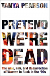 Pretend Were Dead: The Rise, Fall, and Resurrection of Women in Rock in the 90s
