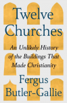 Twelve Churches: An Unlikely History of the Buildings That Made Christianity