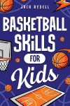 Basketball Skills for Kids: Master Dribbling, Defense, Passing, Scoring, Teamwork, and More!