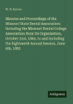 Minutes and Proceedings of the Missouri State Dental Association: Including the Missouri Dental College Association: from Its Organization, October 31st, 1865, to and Including the Eighteenth Annual Session, June 6th, 1882