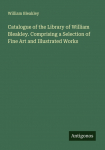 Catalogue of the Library of William Bleakley. Comprising a Selection of Fine Art and Illustrated Works