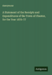 A Statement of the Receipts and Expenditures of the Town of Chester, for the Year 1876-77