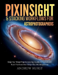 Pixinsight and Stacking Workflows For Astrophotographers: Step-by-Step Preprocessing Guide to Transform Raw Frames into Deep-Sky Masterpieces