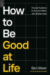 How to Be Good at Life: Simple Systems to Achieve More and Stress Less
