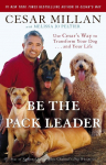 Be the Pack Leader: Use Cesars Way to Transform Your Dog . . . and Your Life