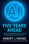 AI: FIVE YEARS AHEAD:: How Entrepreneurs Build the Future Before Everyone Else Wakes Up