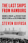 The Last Ships from Hamburg: Business, Rivalry, and the Race to Save Russias Jews on the Eve of World War I
