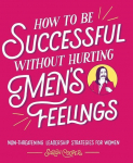 How to Be Successful Without Hurting Mens Feelings: Non-Threatening Leadership Strategies for Women