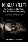 DOUGLAS KELLEY, The Psychiatrist Who Walked Into the 22 Cells of Nuremberg: The True Story of the Man Who Looked Into the Nazi Mind and Found Ordinary Men