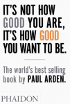 Its Not How Good You Are, Its How Good You Want to Be: The worlds best-selling book by Paul Arden