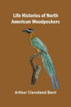 Life histories of North American woodpeckers