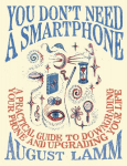 You Dont Need a Smartphone: A Practical Guide to Downgrading Your Phone and Upgrading Your Life
