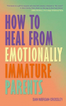 How to Heal from Emotionally Immature Parents: Overcome the Impact of Toxic Parenting, Heal Childhood Wounds and Feel at Peace with Your Past