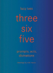 Three Six Five: Prompts, Acts, Divinations (an Inexhaustible Compendium for Writing)