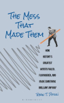 The Mess That Made Them: How History's Greatest Artists Failed, Floundered, and Made Something Brilliant Anyway