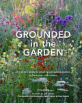 Grounded in the Garden: An Artists Guide to Creating a Beautiful Garden in Harmony with Nature
