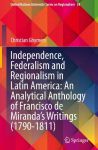 Independence, Federalism and Regionalism in Latin America: An Analytical Anthology of Francisco de Mirandas Writings (1790-1811)