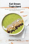 Eat Green, Train Hard: Simple, Science-Backed Nutrition for Plant-Based Athletes