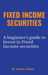 Fixed Income Securities: A Beginners Guide to Understand, Invest and Evaluate Fixed Income Securities