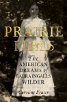 Prairie Fires: The American Dreams of Laura Ingalls Wilder