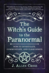 The Witchs Guide to the Paranormal: How to Investigate, Communicate, and Clear Spirits