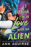 I Think Im in Love with an Alien: A Quirky Friends to Lovers Alien Romance Novel