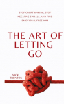 The Art of Letting Go: Stop Overthinking, Stop Negative Spirals, and Find Emotional Freedom