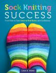 Sock Knitting Success: From Fiber to Foot, Learn to Knit Socks with Confidence
