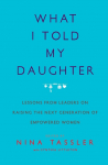 What I Told My Daughter: Lessons from Leaders on Raising the Next Generation of Empowered Women