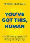 You've Got This, Human: A No-BS Guide to Mastering AI, Keeping Your Job Safe, and Thriving in the Digital Age