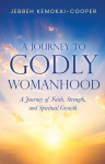 A Journey to Godly Womanhood: A Journey of Faith, Strength, and Spiritual Growth