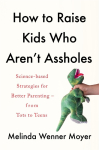 How to Raise Kids Who Arent Assholes: Science-based strategies for better parenting - from tots to teens