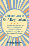 A Parents Guide to Self-Regulation: A Practical Framework for Breaking the Cycle of Dysregulation and Masting Emotions for Parents and Children
