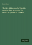The Life of Linn&aelig;us. To Which is Added a Short Account of the Botanical Systems of Linn&aelig;us