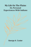 My Life On The Plains: Or, Personal Experiences With Indians