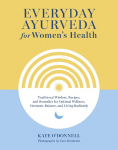 Everyday Ayurveda for Womens Health: Traditional Wisdom, Recipes, and Remedies for Optimal Wellness, Hormone Balance, and Living Radiantly