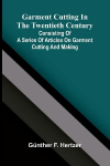 Garment cutting in the twentieth century: Consisting of a series of articles on garment cutting and making
