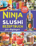 Ninja SLUSHi Rezeptbuch f&uuml;r Anf&auml;nger: +200 K&ouml;stliche Slushie Rezepte f&uuml;r die ganze Familie mit Slush Maschine. Inkl. N&auml;hrwertangaben, Tipps & Tricks f&uuml;r deinen perfekten Start!