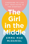 The Girl in the Middle: Choosing to Live Out Your Faith in the Everyday
