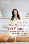 Yes, You Can Get Pregnant: Natural Ways to Improve Your Fertility Now and Into Your 40s
