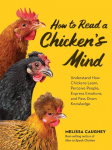 How to Read a Chickens Mind: Understand How Chickens Learn, Perceive People, Express Emotions, and Pass Down Knowledge
