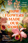 How Flowers Made Our World: The Story of Natures Revolutionaries