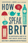 How to Speak Brit: The Quintessential Guide to the Kings English, Cockney Slang, and Other Flummoxing British Phrases
