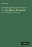 Home Reunion Society. Two Papers Upon the Relations of the English Church to Nonconformity